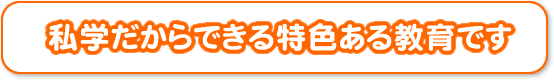 私学だからできる特色ある教育です